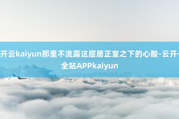 开云kaiyun那里不流露这屈居正室之下的心酸-云开·全站APPkaiyun