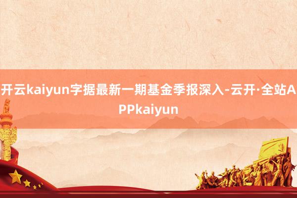 开云kaiyun字据最新一期基金季报深入-云开·全站APPkaiyun