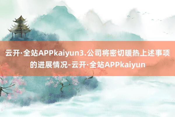云开·全站APPkaiyun3.公司将密切暖热上述事项的进展情况-云开·全站APPkaiyun