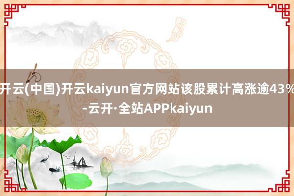 开云(中国)开云kaiyun官方网站该股累计高涨逾43%-云开·全站APPkaiyun