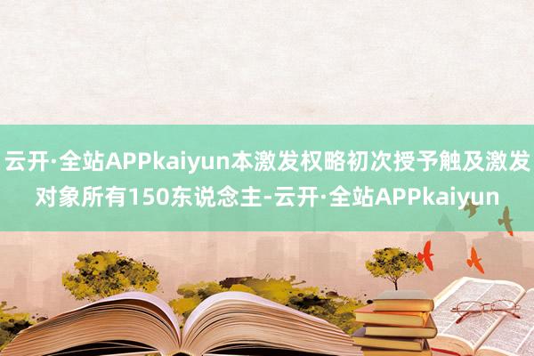 云开·全站APPkaiyun本激发权略初次授予触及激发对象所有150东说念主-云开·全站APPkaiyun