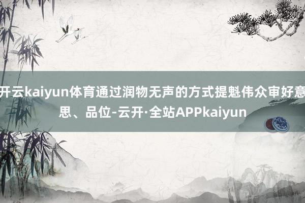 开云kaiyun体育通过润物无声的方式提魁伟众审好意思、品位-云开·全站APPkaiyun