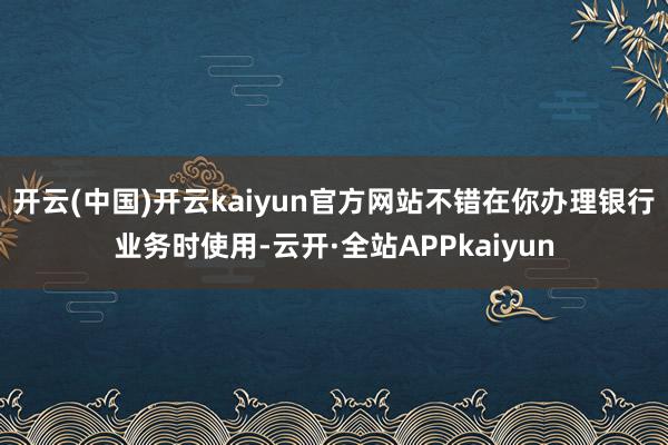 开云(中国)开云kaiyun官方网站不错在你办理银行业务时使用-云开·全站APPkaiyun