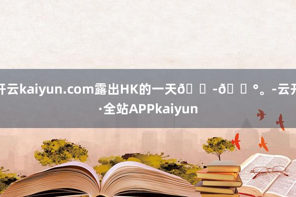 开云kaiyun.com露出HK的一天🇭🇰。-云开·全站APPkaiyun