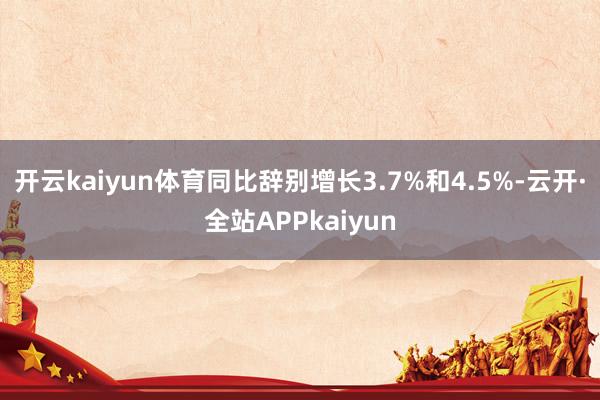 开云kaiyun体育同比辞别增长3.7%和4.5%-云开·全站APPkaiyun