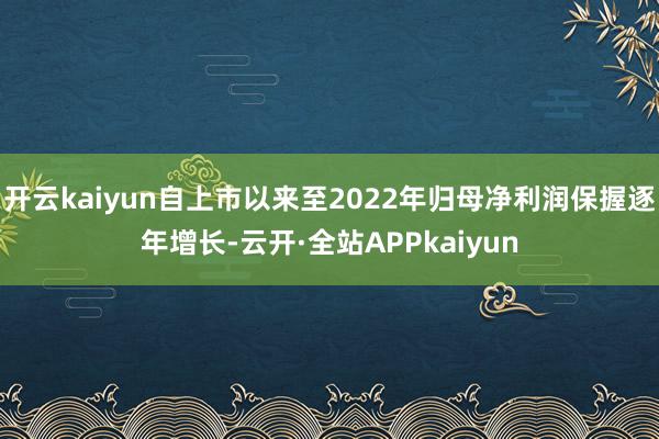 开云kaiyun自上市以来至2022年归母净利润保握逐年增长-云开·全站APPkaiyun