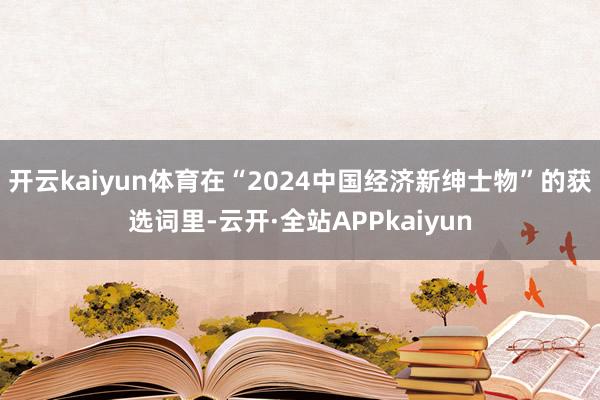 开云kaiyun体育在“2024中国经济新绅士物”的获选词里-云开·全站APPkaiyun