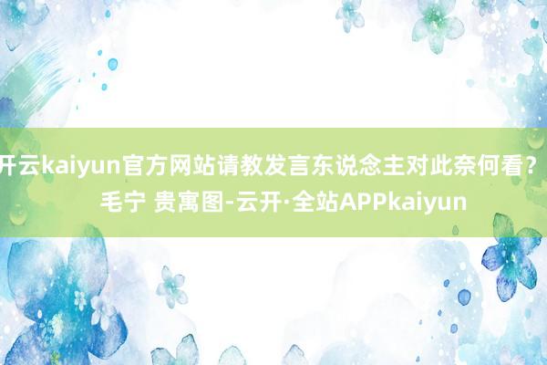 开云kaiyun官方网站请教发言东说念主对此奈何看？    毛宁 贵寓图-云开·全站APPkaiyun