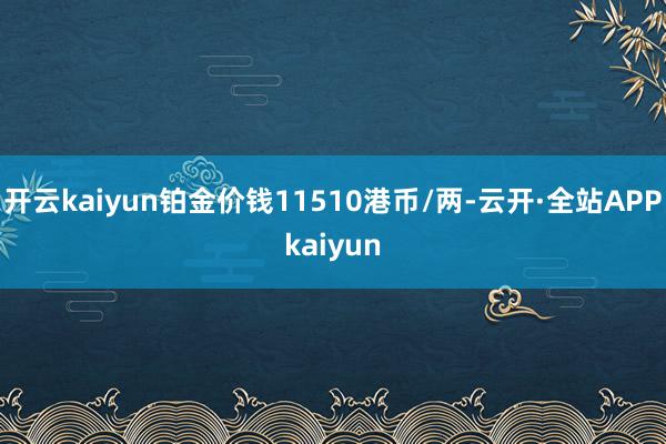 开云kaiyun铂金价钱11510港币/两-云开·全站APPkaiyun
