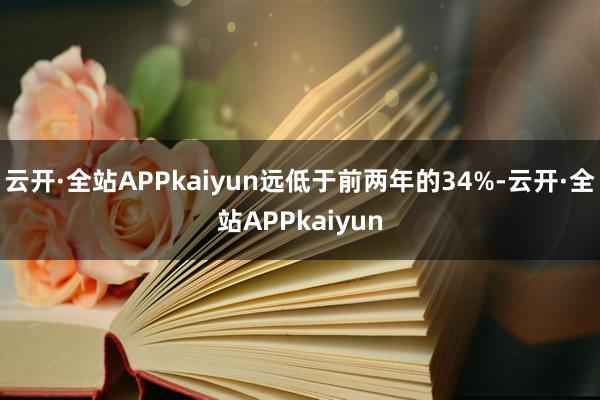 云开·全站APPkaiyun远低于前两年的34%-云开·全站APPkaiyun