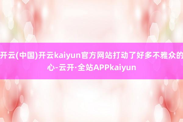 开云(中国)开云kaiyun官方网站打动了好多不雅众的心-云开·全站APPkaiyun