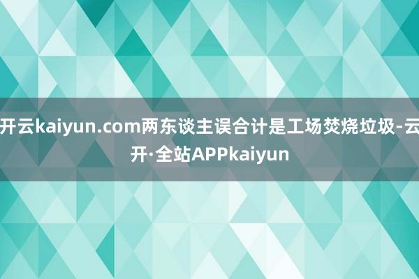 开云kaiyun.com两东谈主误合计是工场焚烧垃圾-云开·全站APPkaiyun