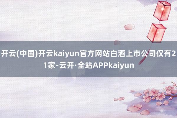 开云(中国)开云kaiyun官方网站白酒上市公司仅有21家-云开·全站APPkaiyun